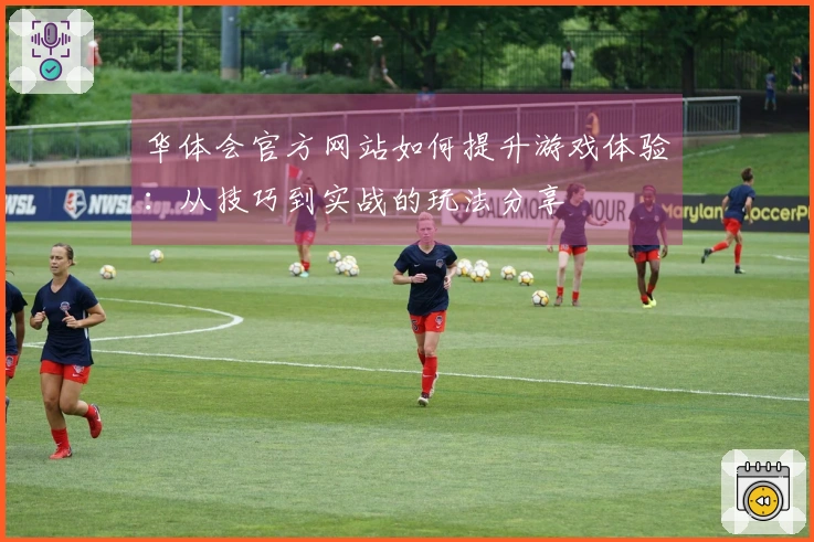 华体会官方网站如何提升游戏体验：从技巧到实战的玩法分享