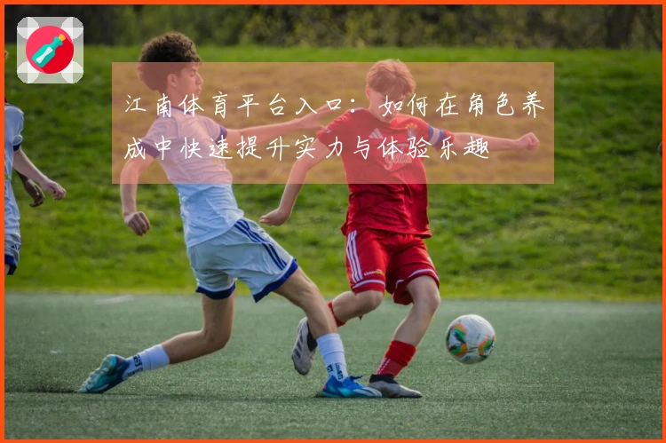 江南体育平台入口：如何在角色养成中快速提升实力与体验乐趣