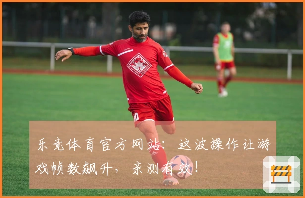 乐竞体育官方网站：这波操作让游戏帧数飙升，亲测有效！