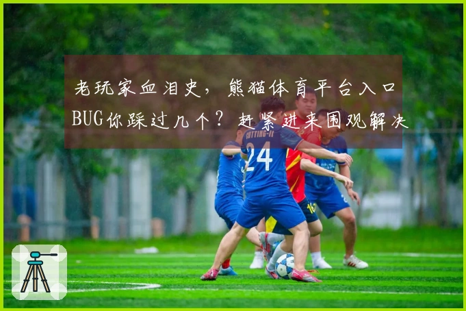 老玩家血泪史，熊猫体育平台入口BUG你踩过几个？赶紧进来围观解决！