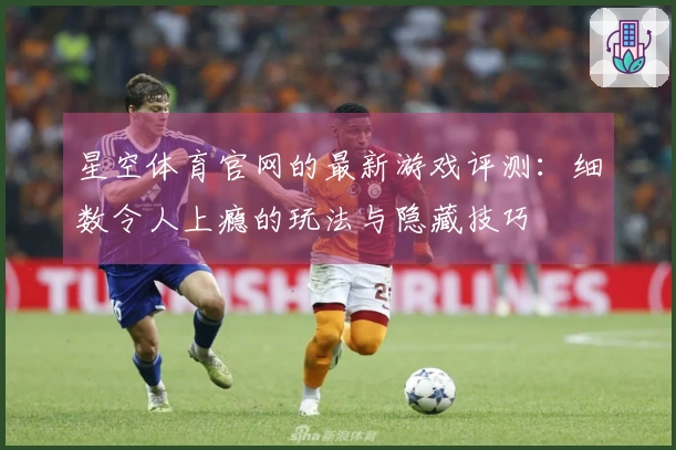 星空体育官网的最新游戏评测：细数令人上瘾的玩法与隐藏技巧
