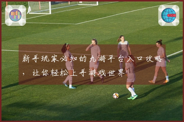 新手玩家必知的九游平台入口攻略，让你轻松上手游戏世界