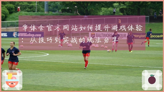 华体会官方网站如何提升游戏体验：从技巧到实战的玩法分享