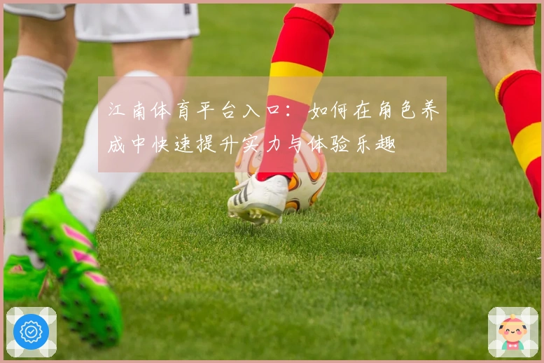 江南体育平台入口：如何在角色养成中快速提升实力与体验乐趣