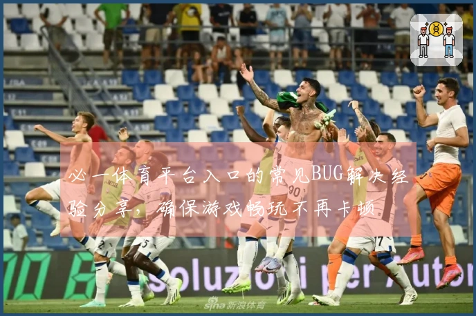 必一体育平台入口的常见BUG解决经验分享，确保游戏畅玩不再卡顿