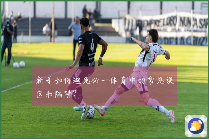 新手如何避免必一体育中的常见误区和陷阱？