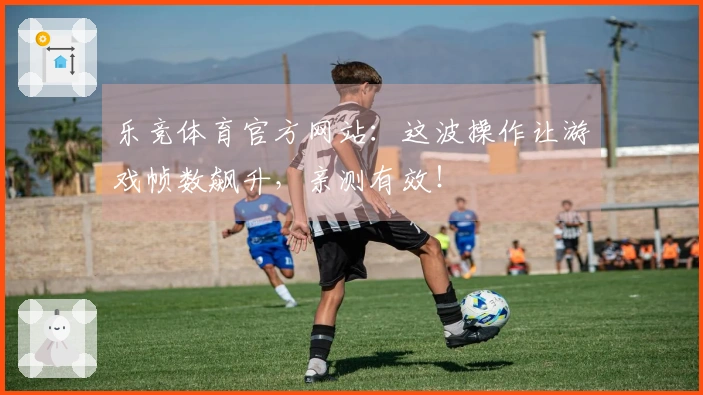 乐竞体育官方网站：这波操作让游戏帧数飙升，亲测有效！