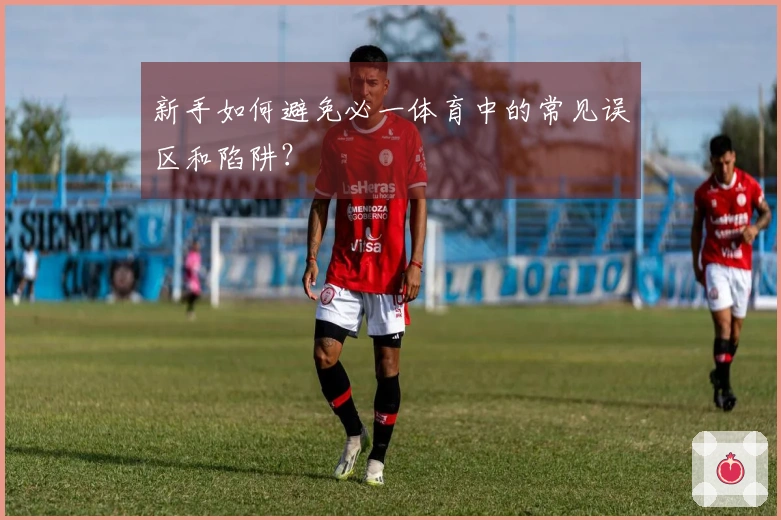 新手如何避免必一体育中的常见误区和陷阱？